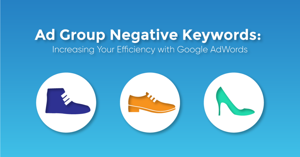 A blue graphic with three shoe icons and the text caption, "Ad Group Negative Keywords: Increasing Your Efficiency with Google AdWords."