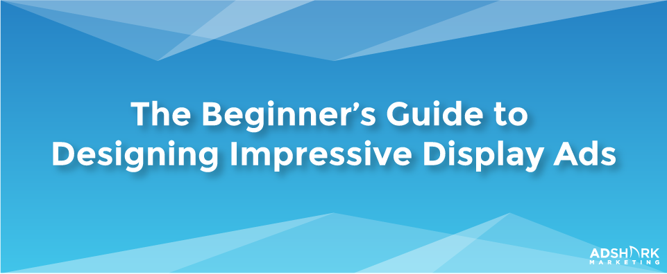 An image with the text caption that says 'The Beginner's Guide to Designing Impressive Display Ads."