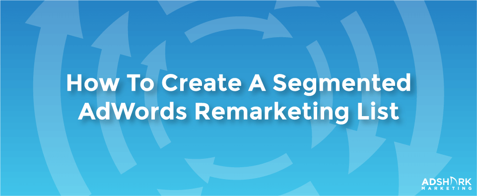 How to Create a Segmented AdWords Remarketing List