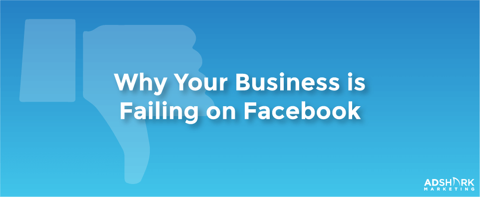 Why Your Business is Failing on Facebook
